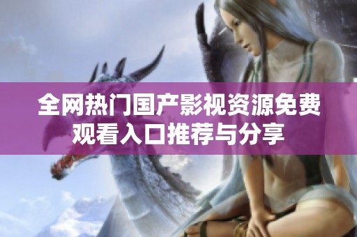 全网热门国产影视资源免费观看入口推荐与分享