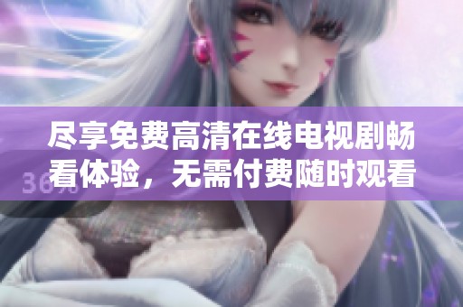 尽享免费高清在线电视剧畅看体验，无需付费随时观看