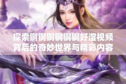 探索锕锕锕锕锕锕好湿视频背后的奇妙世界与精彩内容