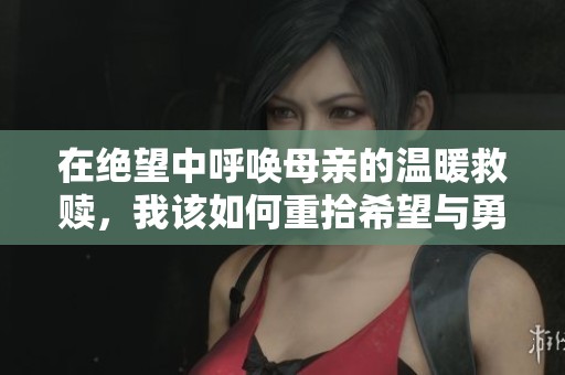 在绝望中呼唤母亲的温暖救赎，我该如何重拾希望与勇气