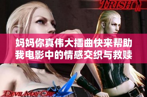 妈妈你真伟大插曲快来帮助我电影中的情感交织与救赎之旅