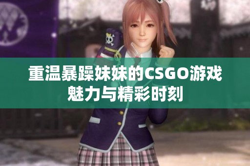 重温暴躁妹妹的CSGO游戏魅力与精彩时刻