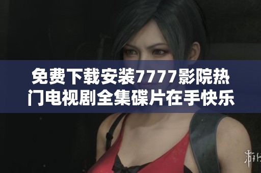 免费下载安装7777影院热门电视剧全集碟片在手快乐随时追剧