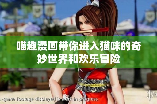 喵趣漫画带你进入猫咪的奇妙世界和欢乐冒险