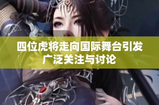 四位虎将走向国际舞台引发广泛关注与讨论