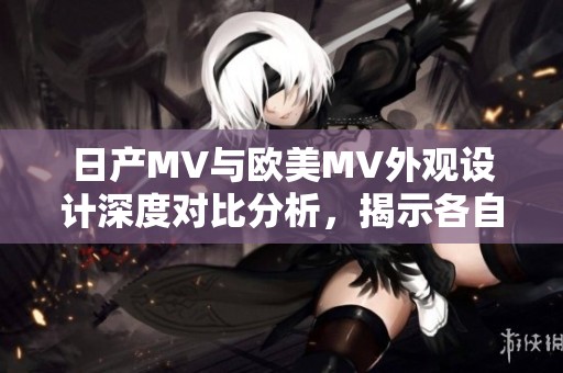 日产MV与欧美MV外观设计深度对比分析，揭示各自独特魅力