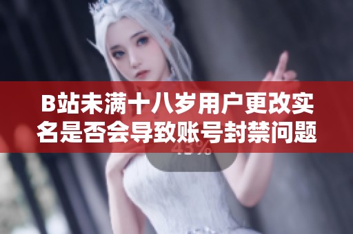 B站未满十八岁用户更改实名是否会导致账号封禁问题解析