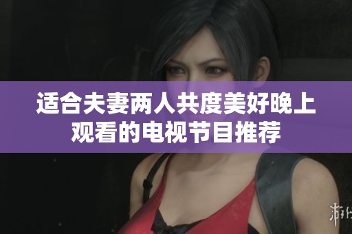 适合夫妻两人共度美好晚上观看的电视节目推荐