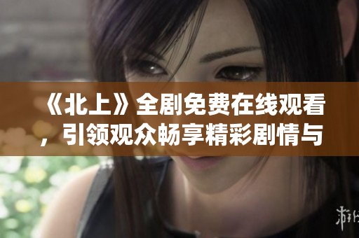 《北上》全剧免费在线观看，引领观众畅享精彩剧情与角色演绎