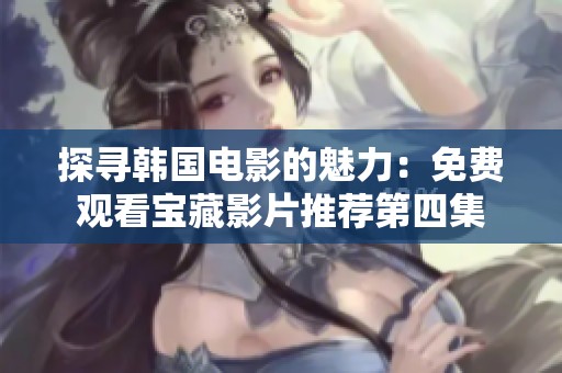 探寻韩国电影的魅力：免费观看宝藏影片推荐第四集