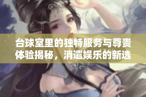 台球室里的独特服务与尊贵体验揭秘，消遣娱乐的新选择