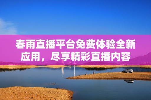 春雨直播平台免费体验全新应用，尽享精彩直播内容
