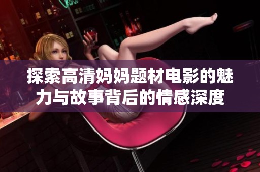 探索高清妈妈题材电影的魅力与故事背后的情感深度