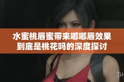 水蜜桃唇蜜带来嘟嘟唇效果到底是桃花吗的深度探讨