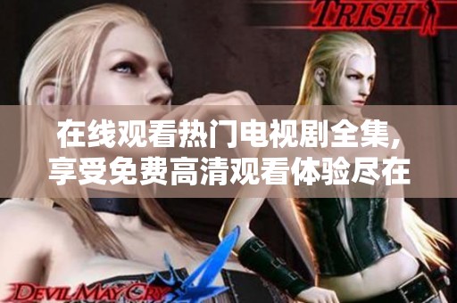 在线观看热门电视剧全集,享受免费高清观看体验尽在这里