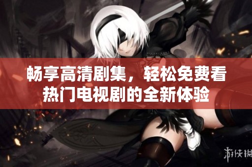 畅享高清剧集，轻松免费看热门电视剧的全新体验