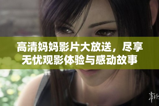 高清妈妈影片大放送，尽享无忧观影体验与感动故事