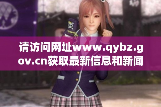 请访问网址www.qybz.gov.cn获取最新信息和新闻动态