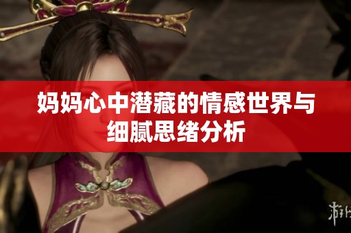 妈妈心中潜藏的情感世界与细腻思绪分析