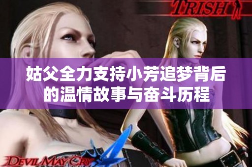 姑父全力支持小芳追梦背后的温情故事与奋斗历程