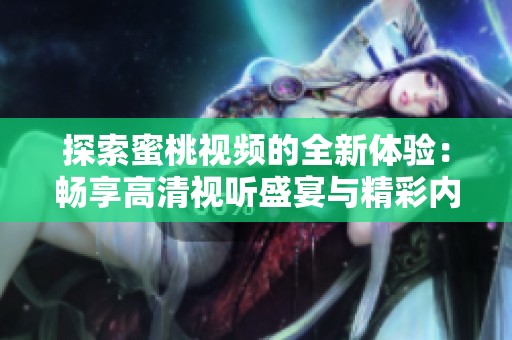 探索蜜桃视频的全新体验：畅享高清视听盛宴与精彩内容