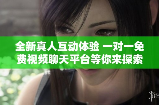 全新真人互动体验 一对一免费视频聊天平台等你来探索