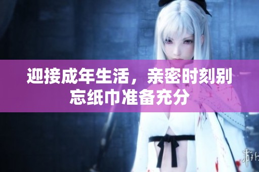 迎接成年生活，亲密时刻别忘纸巾准备充分