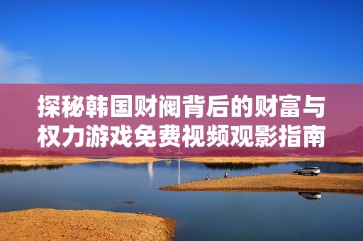 探秘韩国财阀背后的财富与权力游戏免费视频观影指南