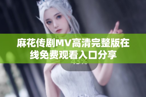 麻花传剧MV高清完整版在线免费观看入口分享