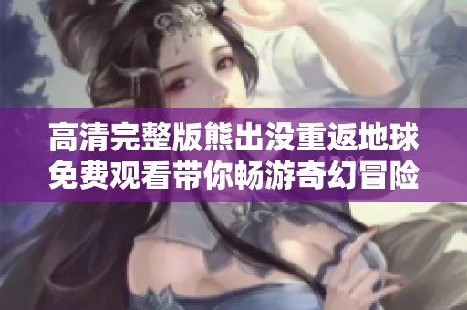 高清完整版熊出没重返地球免费观看带你畅游奇幻冒险世界