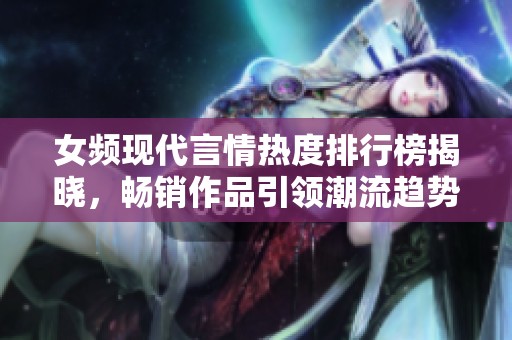 女频现代言情热度排行榜揭晓，畅销作品引领潮流趋势