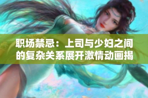职场禁忌：上司与少妇之间的复杂关系展开激情动画揭秘