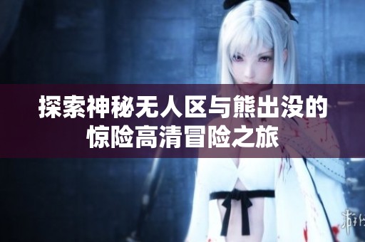 探索神秘无人区与熊出没的惊险高清冒险之旅