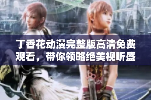 丁香花动漫完整版高清免费观看，带你领略绝美视听盛宴