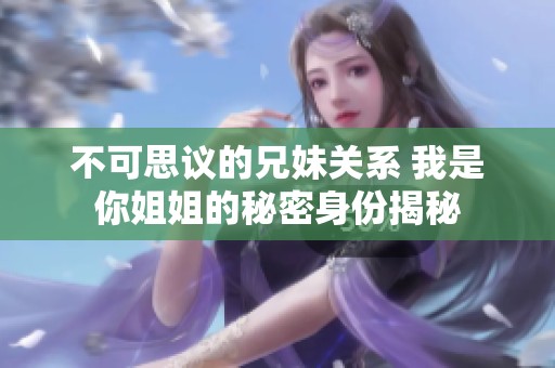 不可思议的兄妹关系 我是你姐姐的秘密身份揭秘
