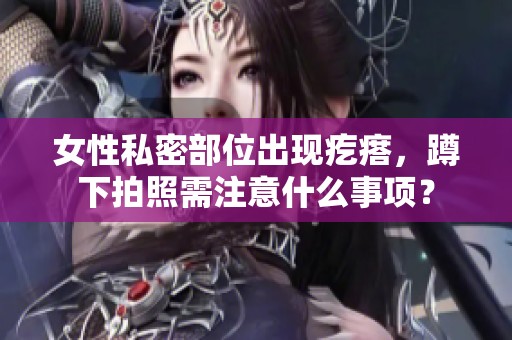 女性私密部位出现疙瘩，蹲下拍照需注意什么事项？
