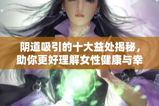 阴道吸引的十大益处揭秘，助你更好理解女性健康与幸福