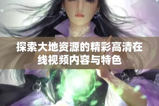 探索大地资源的精彩高清在线视频内容与特色