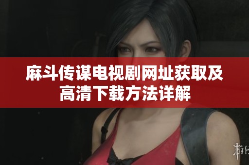 麻斗传谋电视剧网址获取及高清下载方法详解