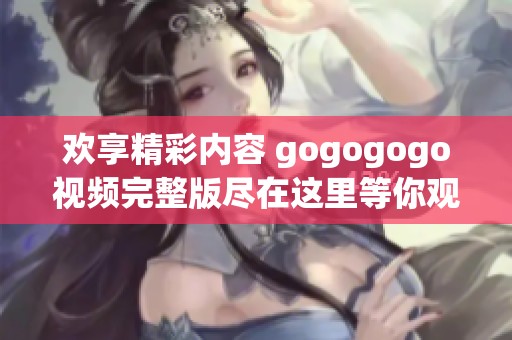 欢享精彩内容 gogogogo视频完整版尽在这里等你观看