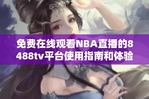 免费在线观看NBA直播的8488tv平台使用指南和体验分享