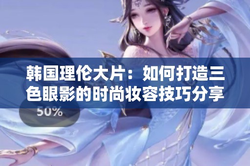 韩国理伦大片：如何打造三色眼影的时尚妆容技巧分享