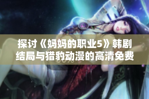 探讨《妈妈的职业5》韩剧结局与猎豹动漫的高清免费观看方式