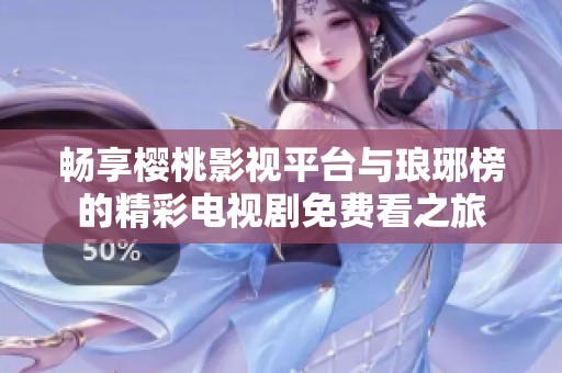 畅享樱桃影视平台与琅琊榜的精彩电视剧免费看之旅