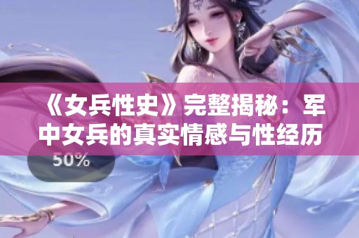 《女兵性史》完整揭秘：军中女兵的真实情感与性经历深度解析