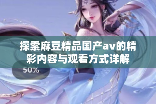 探索麻豆精品国产av的精彩内容与观看方式详解