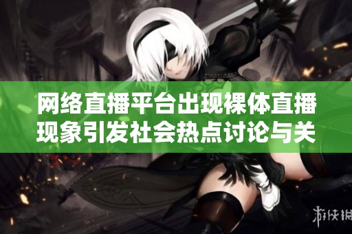 网络直播平台出现裸体直播现象引发社会热点讨论与关注