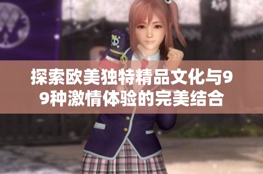 探索欧美独特精品文化与99种激情体验的完美结合