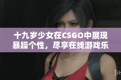 十九岁少女在CSGO中展现暴躁个性，尽享在线游戏乐趣