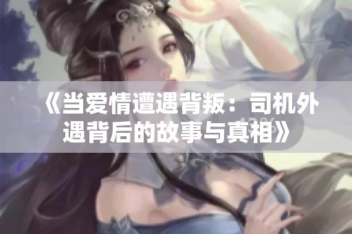 《当爱情遭遇背叛：司机外遇背后的故事与真相》